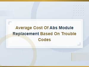 Abs Module Replacement Cost by Diagnostic Trouble Codes Guide