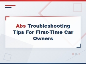 Abs Troubleshooting Tips Every First-Time Car Owner Should Know
